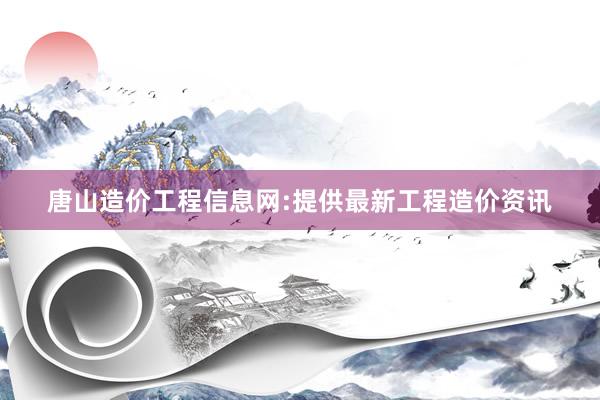 唐山造价工程信息网:提供最新工程造价资讯