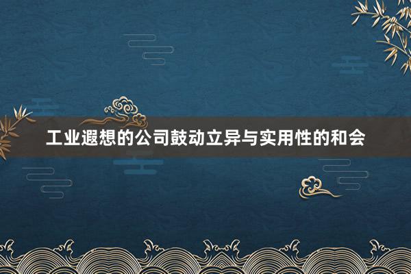 工业遐想的公司鼓动立异与实用性的和会