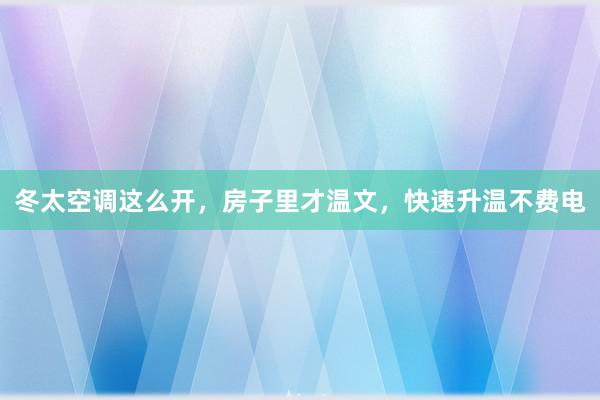 冬太空调这么开，房子里才温文，快速升温不费电