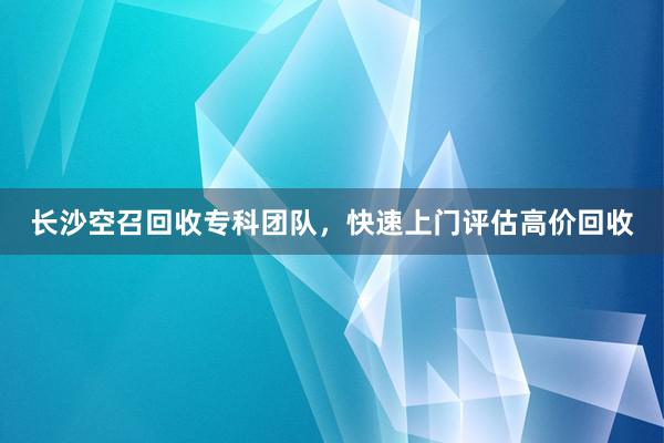 长沙空召回收专科团队，快速上门评估高价回收