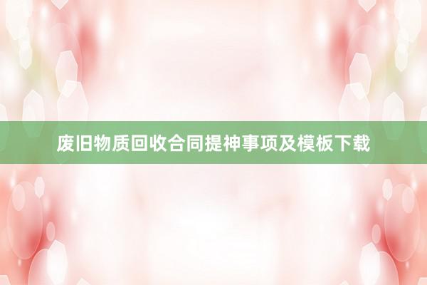 废旧物质回收合同提神事项及模板下载