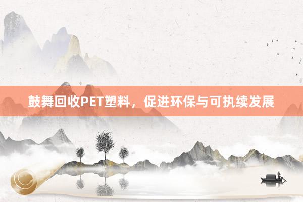 鼓舞回收PET塑料，促进环保与可执续发展