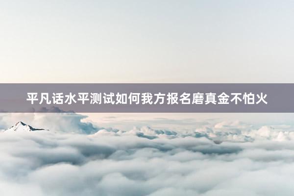 平凡话水平测试如何我方报名磨真金不怕火